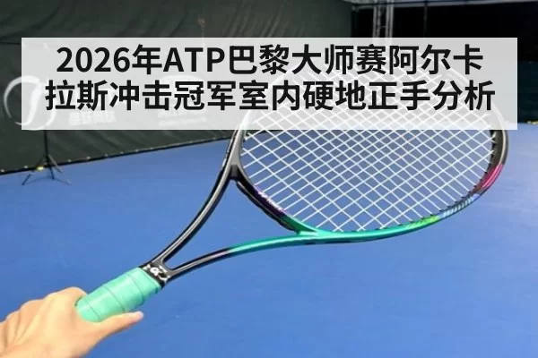 2026年ATP巴黎大师赛阿尔卡拉斯冲击冠军室内硬地正手分析