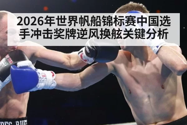 2026年世界帆船锦标赛中国选手冲击奖牌逆风换舷关键分析