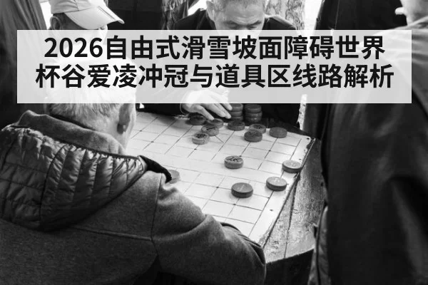 2026自由式滑雪坡面障碍世界杯谷爱凌冲冠与道具区线路解析